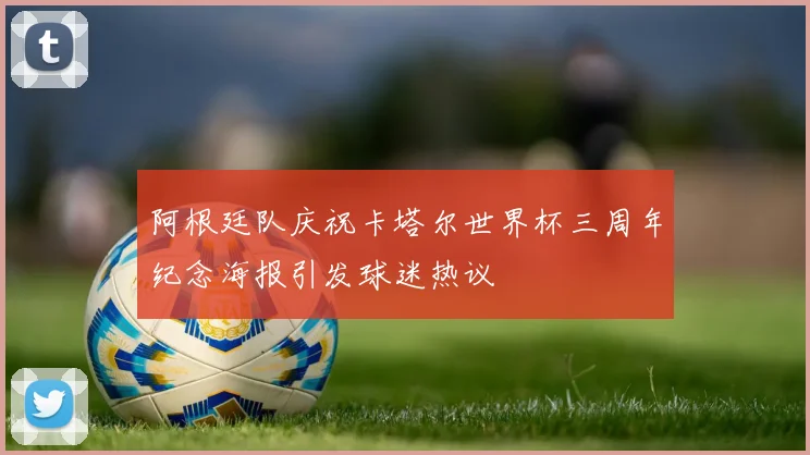 阿根廷队庆祝卡塔尔世界杯三周年纪念海报引发球迷热议
