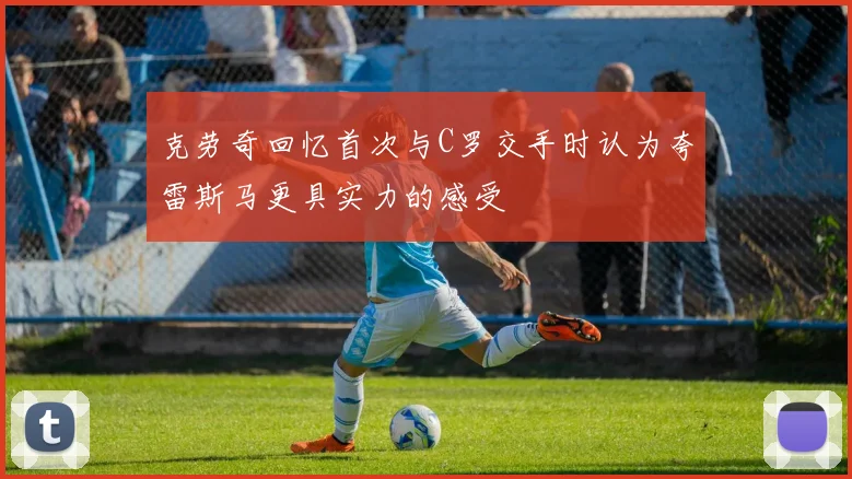 克劳奇回忆首次与C罗交手时认为夸雷斯马更具实力的感受