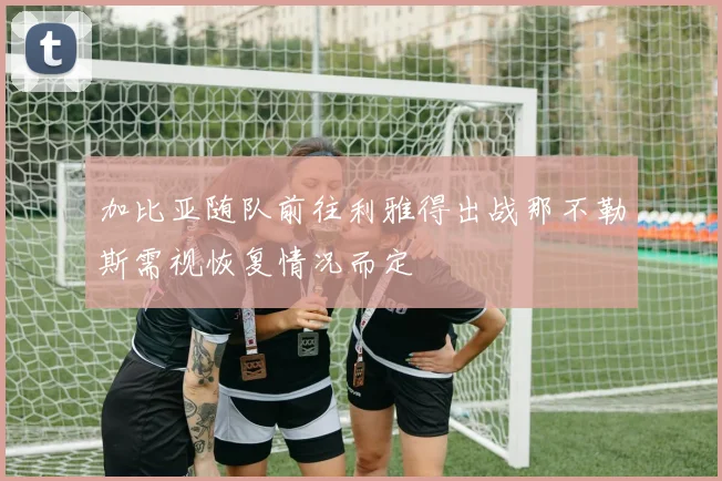 加比亚随队前往利雅得出战那不勒斯需视恢复情况而定