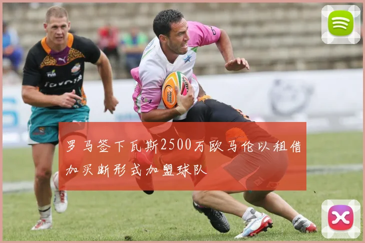 罗马签下瓦斯2500万欧马伦以租借加买断形式加盟球队