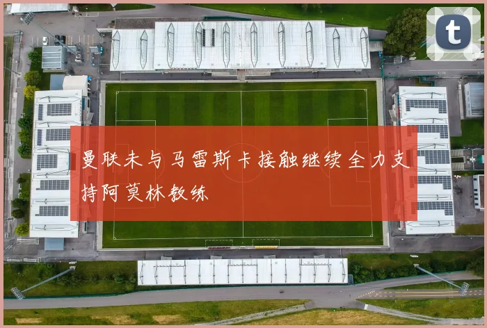 曼联未与马雷斯卡接触继续全力支持阿莫林教练