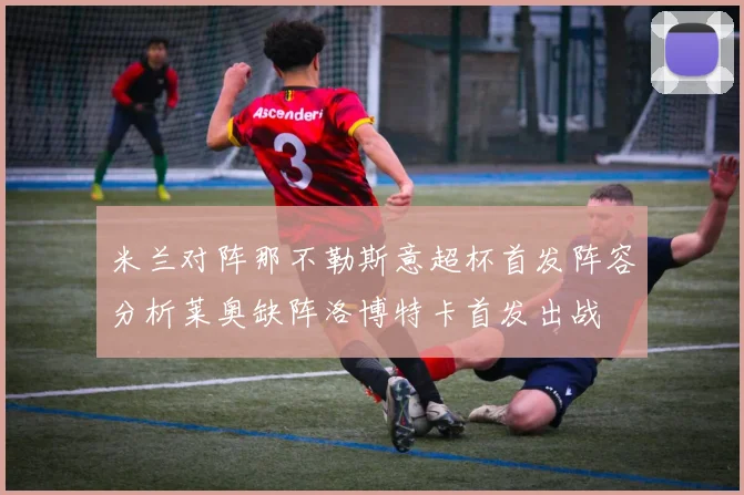 米兰对阵那不勒斯意超杯首发阵容分析莱奥缺阵洛博特卡首发出战