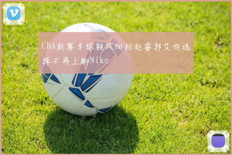 CBA新赛季球鞋风向标赵睿郭艾伦选择不再上脚Nike