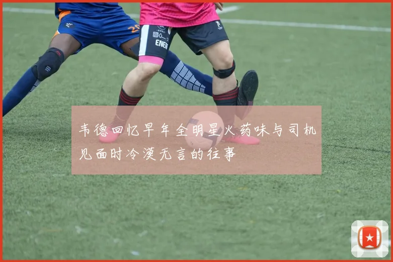 韦德回忆早年全明星火药味与司机见面时冷漠无言的往事