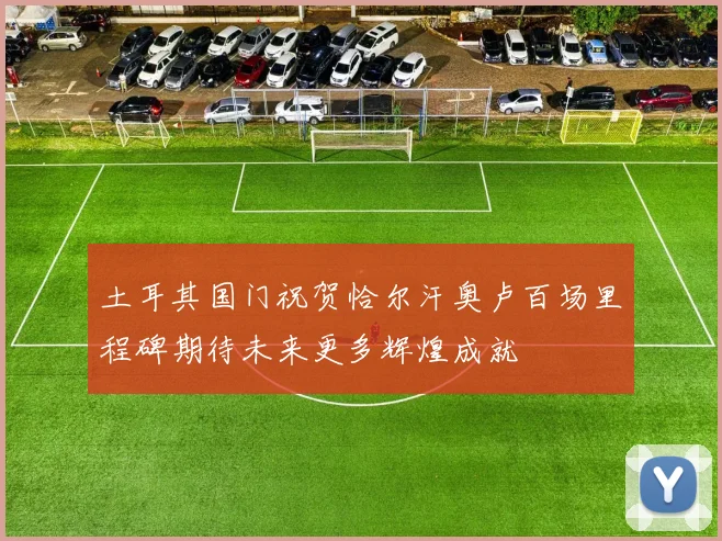 土耳其国门祝贺恰尔汗奥卢百场里程碑期待未来更多辉煌成就