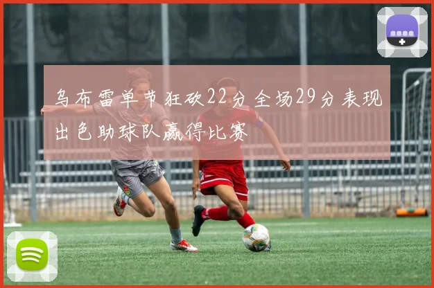 乌布雷单节狂砍22分全场29分表现出色助球队赢得比赛