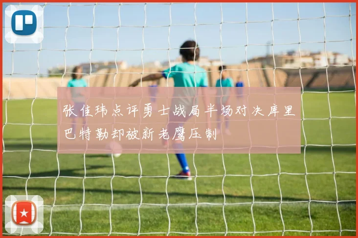 张佳玮点评勇士战局半场对决库里巴特勒却被新老鹰压制