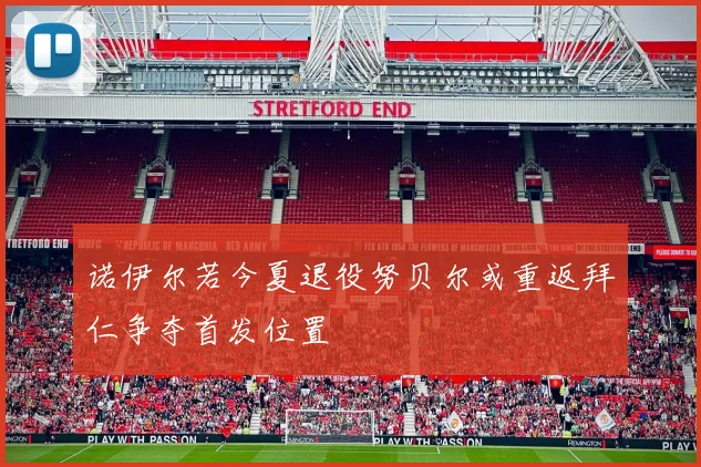 诺伊尔若今夏退役努贝尔或重返拜仁争夺首发位置