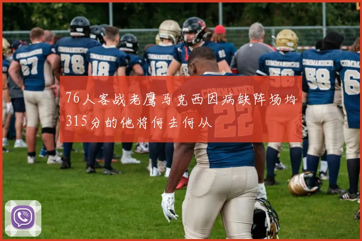 76人客战老鹰马克西因病缺阵场均315分的他将何去何从