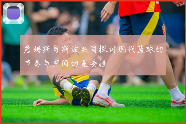詹姆斯与斯波共同探讨现代篮球的节奏与空间的重要性