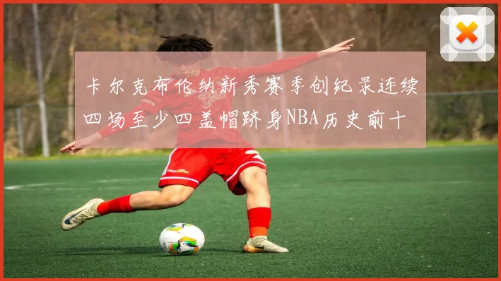 卡尔克布伦纳新秀赛季创纪录连续四场至少四盖帽跻身NBA历史前十