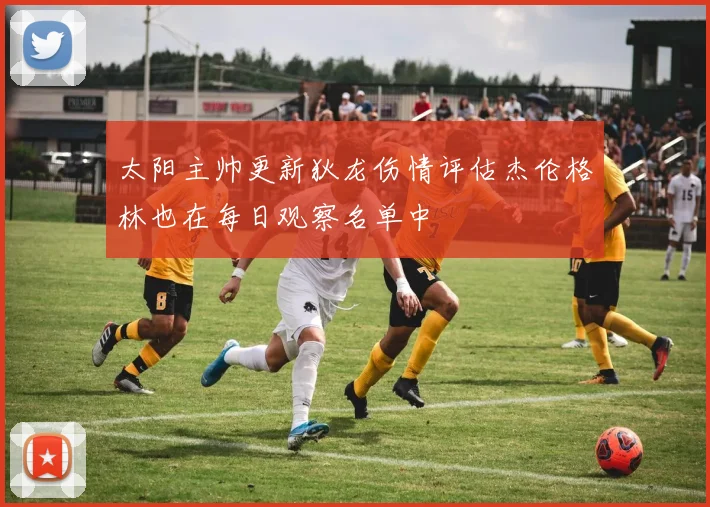 太阳主帅更新狄龙伤情评估杰伦格林也在每日观察名单中