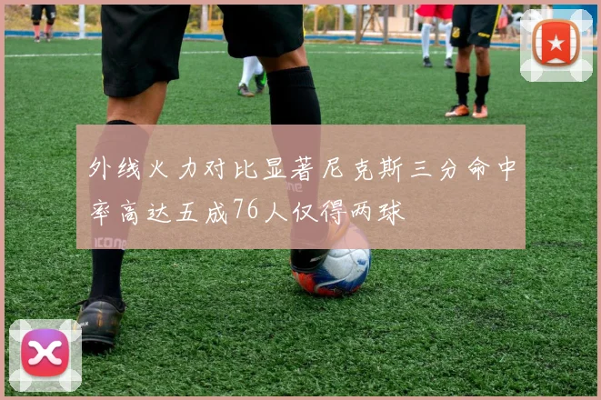 外线火力对比显著尼克斯三分命中率高达五成76人仅得两球