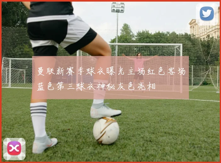 曼联新赛季球衣曝光主场红色客场蓝色第三球衣神秘灰色亮相