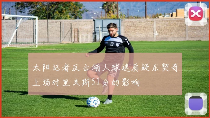 太阳记者反击湖人球迷质疑东契奇上场对里夫斯51分的影响