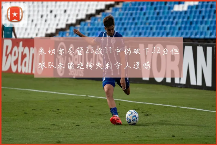 米切尔尽管23投11中仍砍下32分但球队未能逆转失利令人遗憾