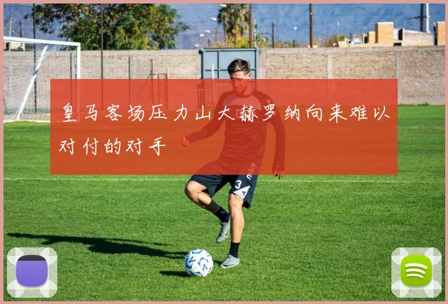 皇马客场压力山大赫罗纳向来难以对付的对手