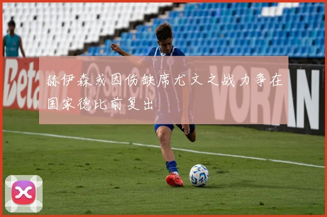 赫伊森或因伤缺席尤文之战力争在国家德比前复出