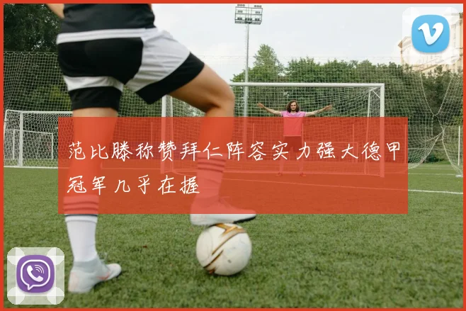 范比滕称赞拜仁阵容实力强大德甲冠军几乎在握