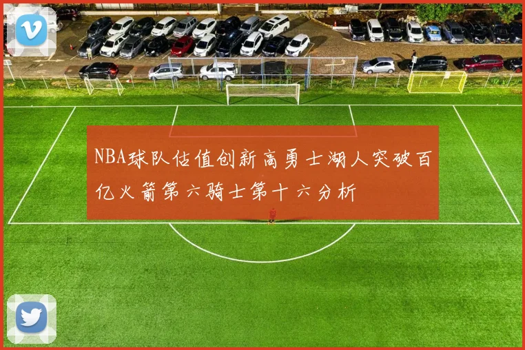 NBA球队估值创新高勇士湖人突破百亿火箭第六骑士第十六分析