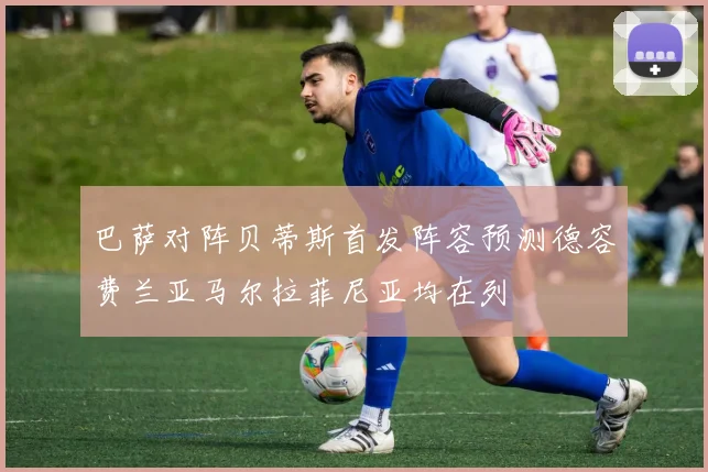 巴萨对阵贝蒂斯首发阵容预测德容费兰亚马尔拉菲尼亚均在列