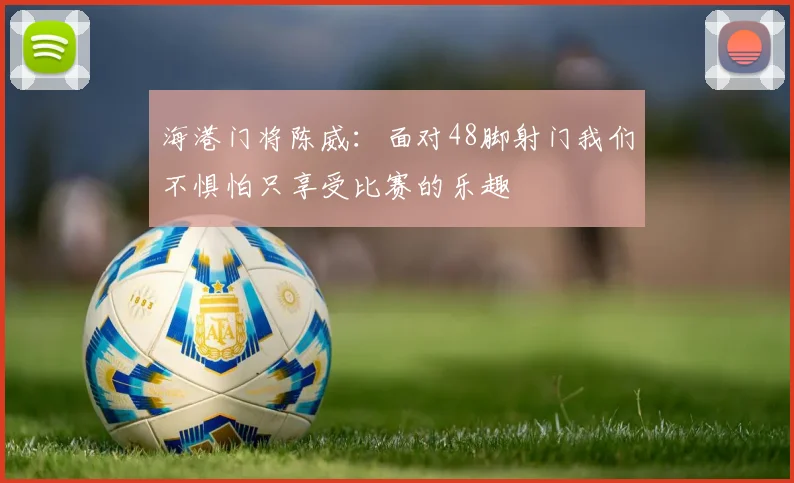 海港门将陈威：面对48脚射门我们不惧怕只享受比赛的乐趣