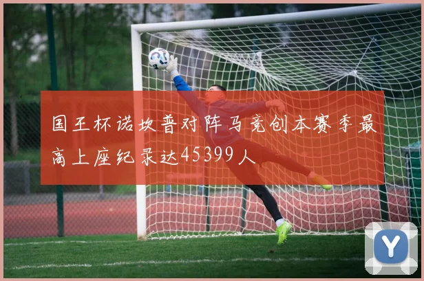 国王杯诺坎普对阵马竞创本赛季最高上座纪录达45399人