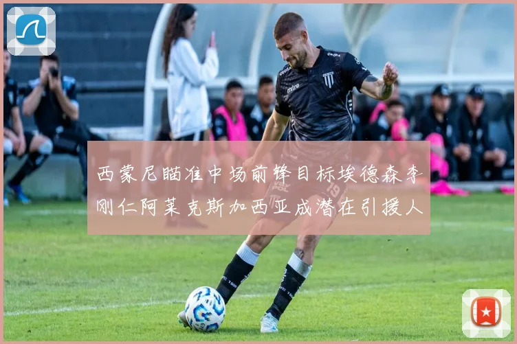 西蒙尼瞄准中场前锋目标埃德森李刚仁阿莱克斯加西亚成潜在引援人选