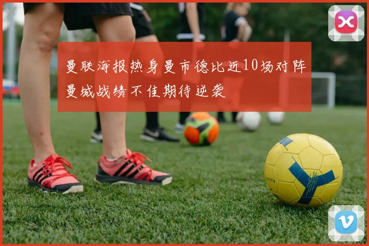 曼联海报热身曼市德比近10场对阵曼城战绩不佳期待逆袭