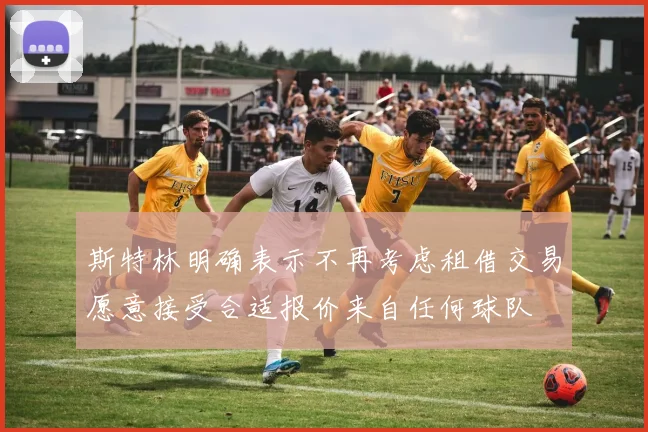 斯特林明确表示不再考虑租借交易愿意接受合适报价来自任何球队