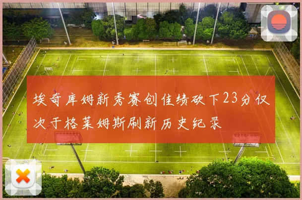 埃奇库姆新秀赛创佳绩砍下23分仅次于格莱姆斯刷新历史纪录