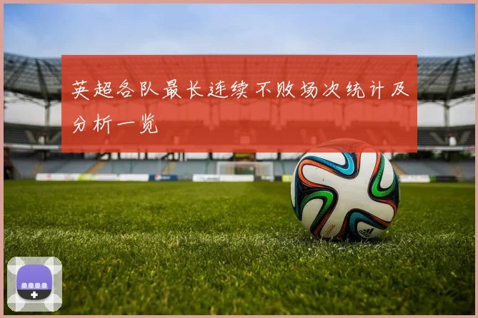 英超各队最长连续不败场次统计及分析一览