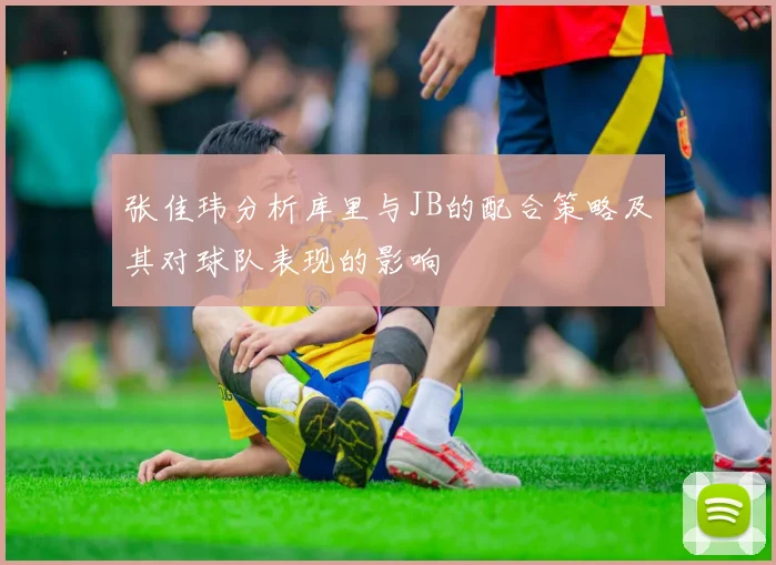 张佳玮分析库里与JB的配合策略及其对球队表现的影响