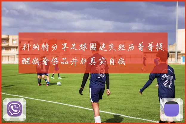 科纳特分享足球圈迷失经历哥哥提醒我奢侈品并非真实自我