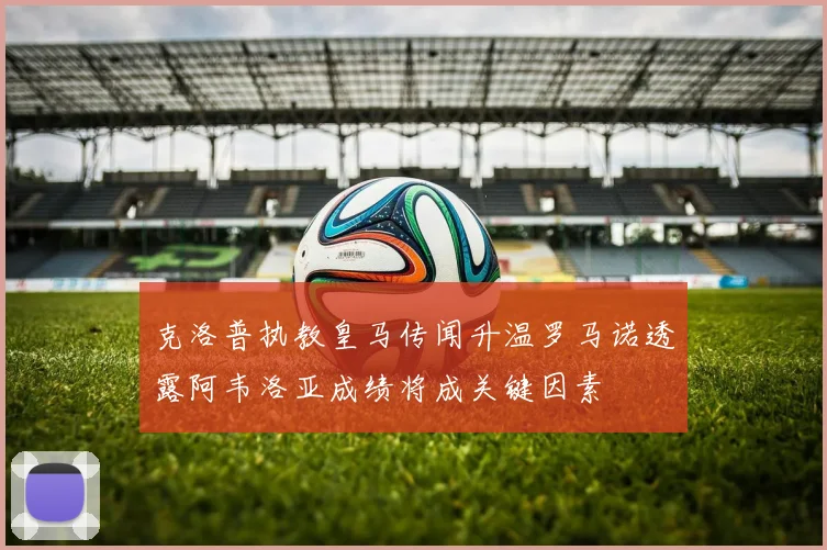 克洛普执教皇马传闻升温罗马诺透露阿韦洛亚成绩将成关键因素