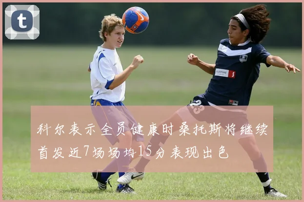 科尔表示全员健康时桑托斯将继续首发近7场场均15分表现出色