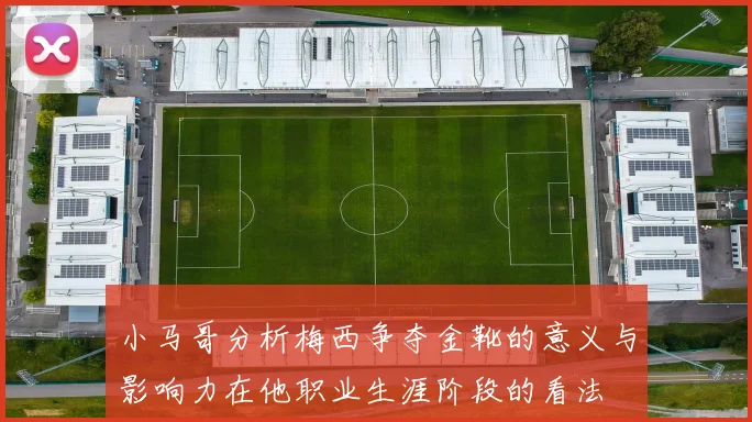 小马哥分析梅西争夺金靴的意义与影响力在他职业生涯阶段的看法