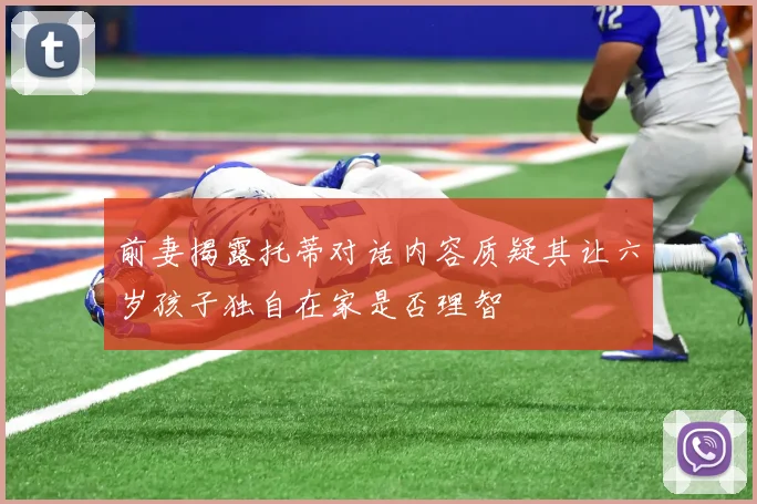 前妻揭露托蒂对话内容质疑其让六岁孩子独自在家是否理智