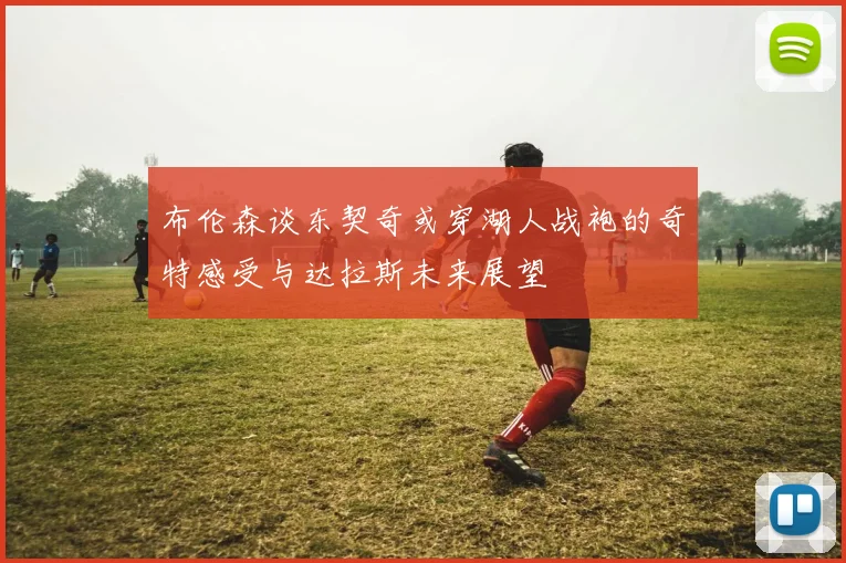 布伦森谈东契奇或穿湖人战袍的奇特感受与达拉斯未来展望
