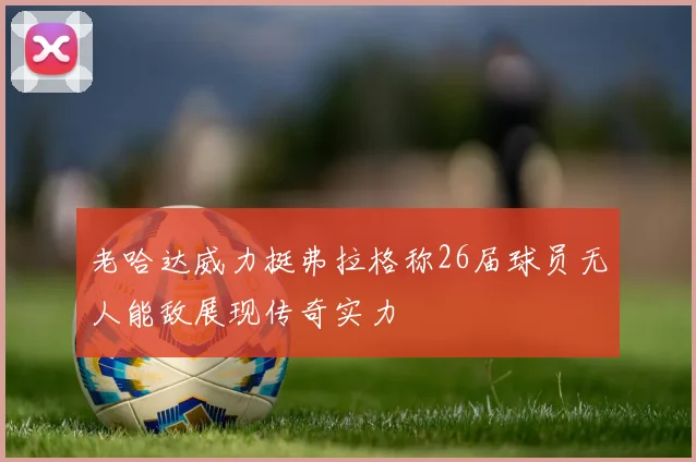 老哈达威力挺弗拉格称26届球员无人能敌展现传奇实力