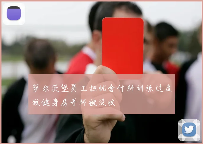 萨尔茨堡员工担忧舍什科训练过度致健身房手环被没收