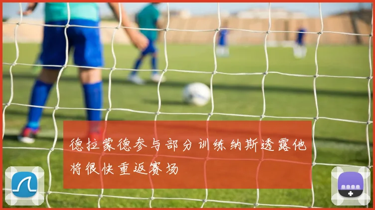 德拉蒙德参与部分训练纳斯透露他将很快重返赛场