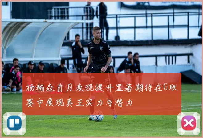 杨瀚森首月表现提升显著期待在G联赛中展现真正实力与潜力
