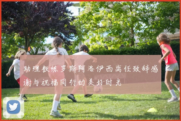 助理教练罗斯阿洛伊西离任致辞感谢与祝福同行的美好时光