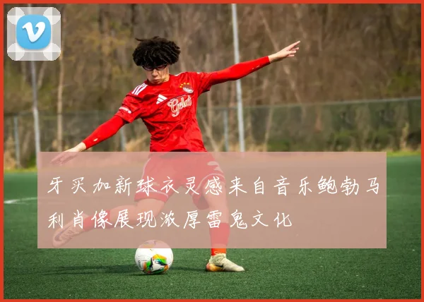牙买加新球衣灵感来自音乐鲍勃马利肖像展现浓厚雷鬼文化