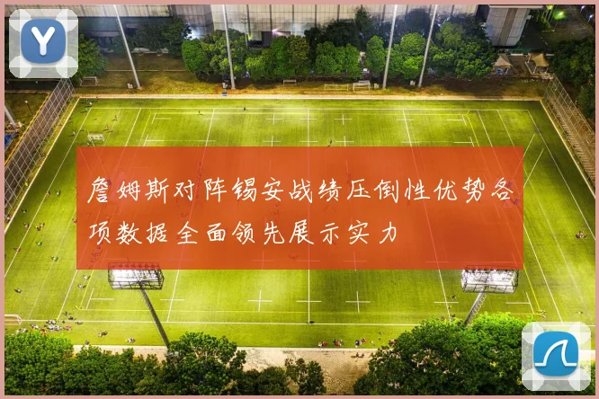 詹姆斯对阵锡安战绩压倒性优势各项数据全面领先展示实力