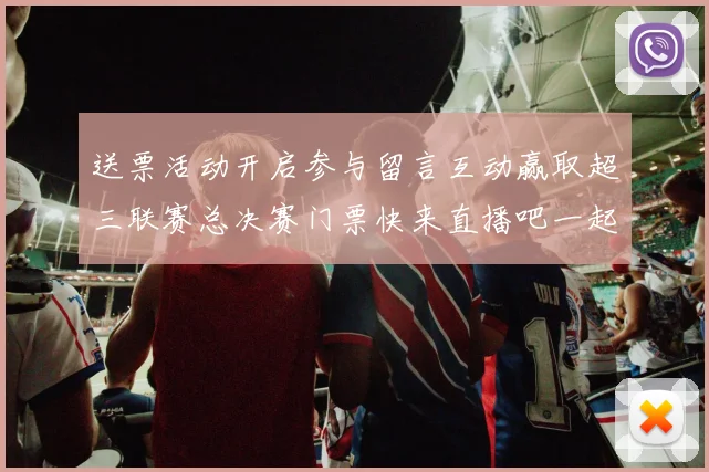 送票活动开启参与留言互动赢取超三联赛总决赛门票快来直播吧一起嗨翻天
