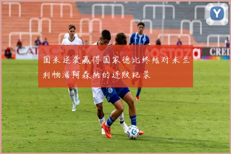 国米逆袭赢得国家德比终结对米兰利物浦阿森纳的连败纪录