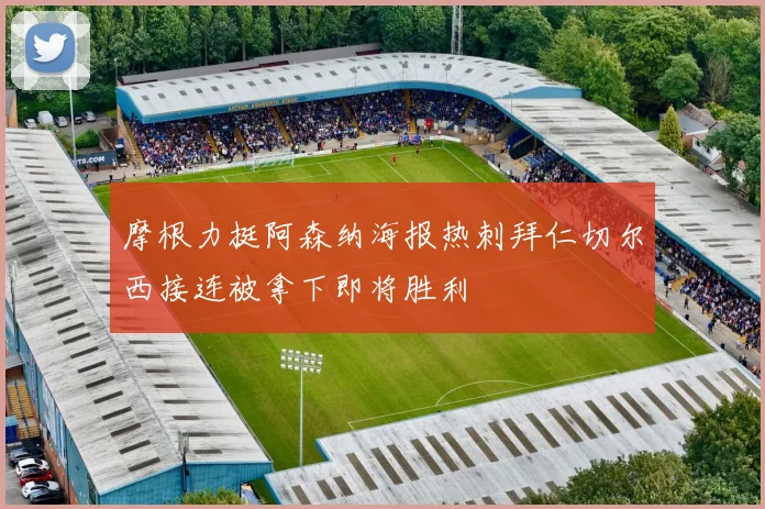 摩根力挺阿森纳海报热刺拜仁切尔西接连被拿下即将胜利