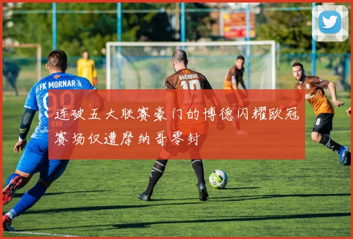 连破五大联赛豪门的博德闪耀欧冠赛场仅遭摩纳哥零封